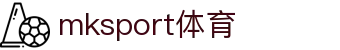 MK体育(MKsport集团)股份公司